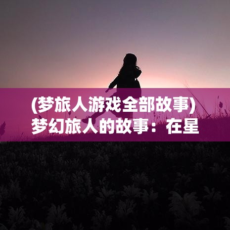 (梦旅人游戏全部故事) 梦幻旅人的故事：在星光璀璨的夜晚，他漫步于未知的旅途，探索每一个梦境与现实交织的世界。